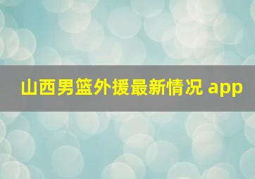 山西男篮外援最新情况 app